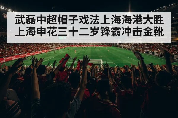 武磊中超帽子戏法上海海港大胜上海申花三十二岁锋霸冲击金靴