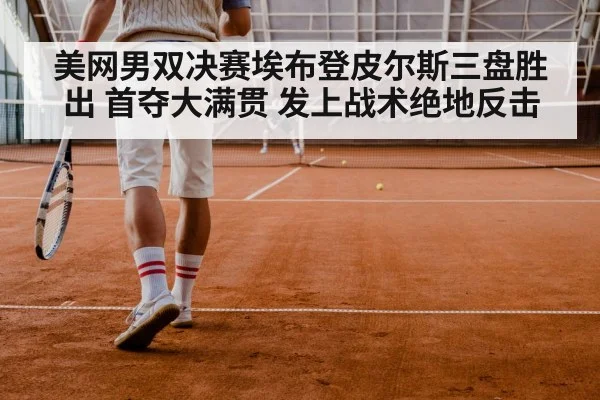 美网男双决赛埃布登皮尔斯三盘胜出 首夺大满贯 发上战术绝地反击