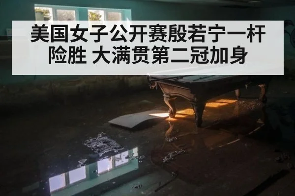 美国女子公开赛殷若宁一杆险胜 大满贯第二冠加身