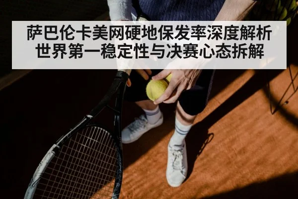 萨巴伦卡美网硬地保发率深度解析 世界第一稳定性与决赛心态拆解