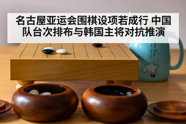 名古屋亚运会围棋设项若成行 中国队台次排布与韩国主将对抗推演