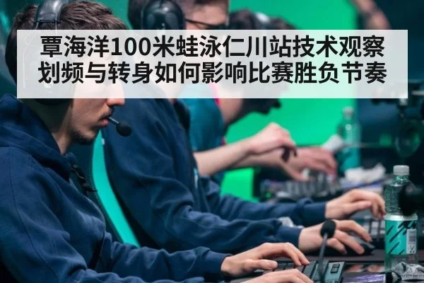 覃海洋100米蛙泳仁川站技术观察 划频与转身如何影响比赛胜负节奏